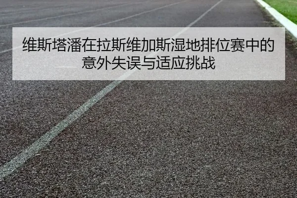 wei-si-ta-pan-zai-la-si-wei-jia-si-shi-di-pai-wei-sai-zhong-de-yi-wai-shi-wu-yu-shi-ying-tiao-zhan-2-210.jpg